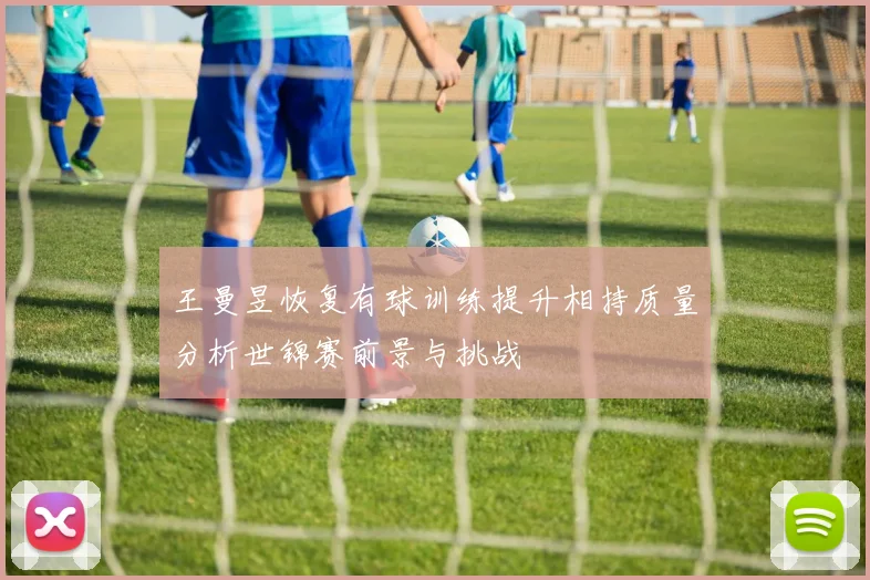 王曼昱恢复有球训练提升相持质量分析世锦赛前景与挑战