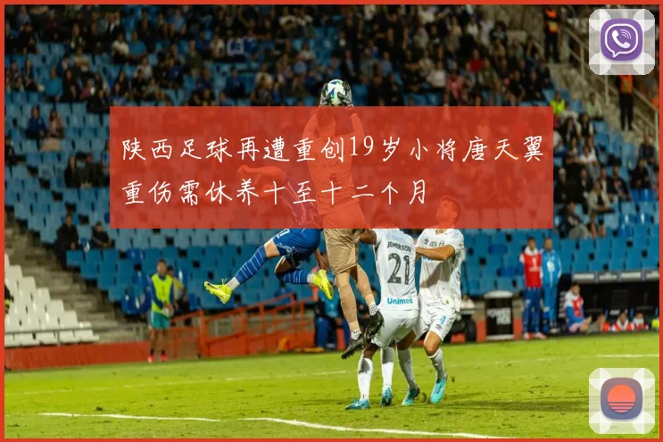 陕西足球再遭重创19岁小将唐天翼重伤需休养十至十二个月