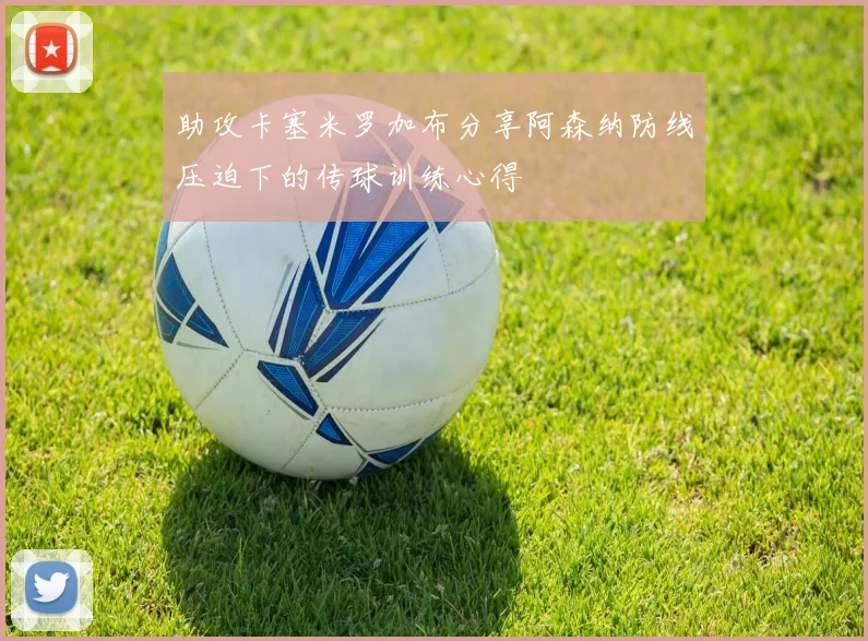 助攻卡塞米罗加布分享阿森纳防线压迫下的传球训练心得