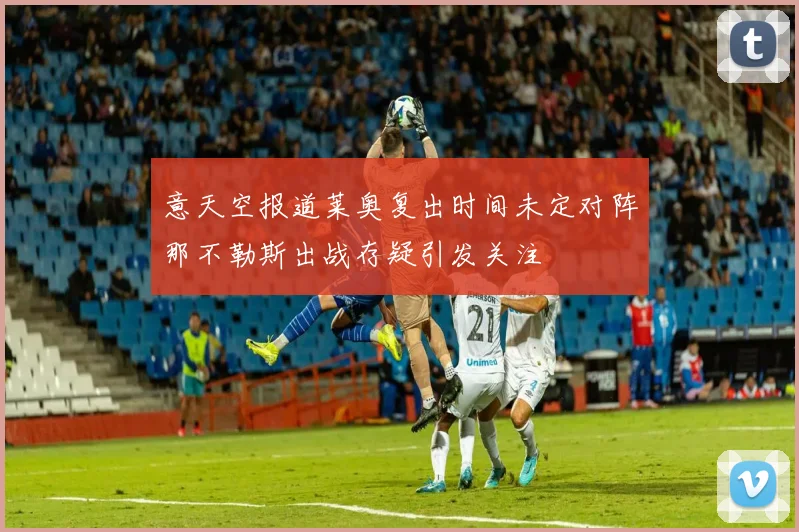 意天空报道莱奥复出时间未定对阵那不勒斯出战存疑引发关注