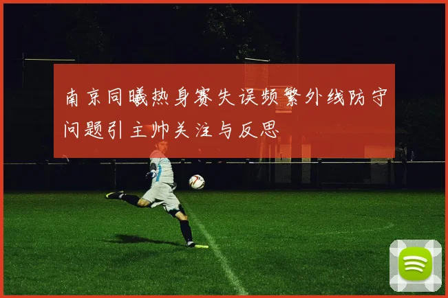 南京同曦热身赛失误频繁外线防守问题引主帅关注与反思