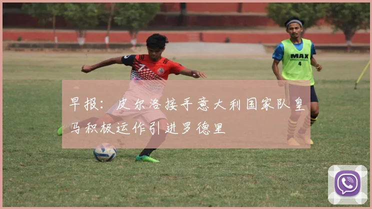 早报：皮尔洛接手意大利国家队皇马积极运作引进罗德里