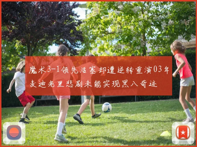 魔术3-1领先活塞却遭逆转重演03年麦迪老里悲剧未能实现黑八奇迹