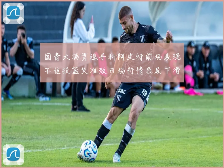 国青大满贯选手科阿皮特前场表现不佳投篮失准致市场行情急剧下滑