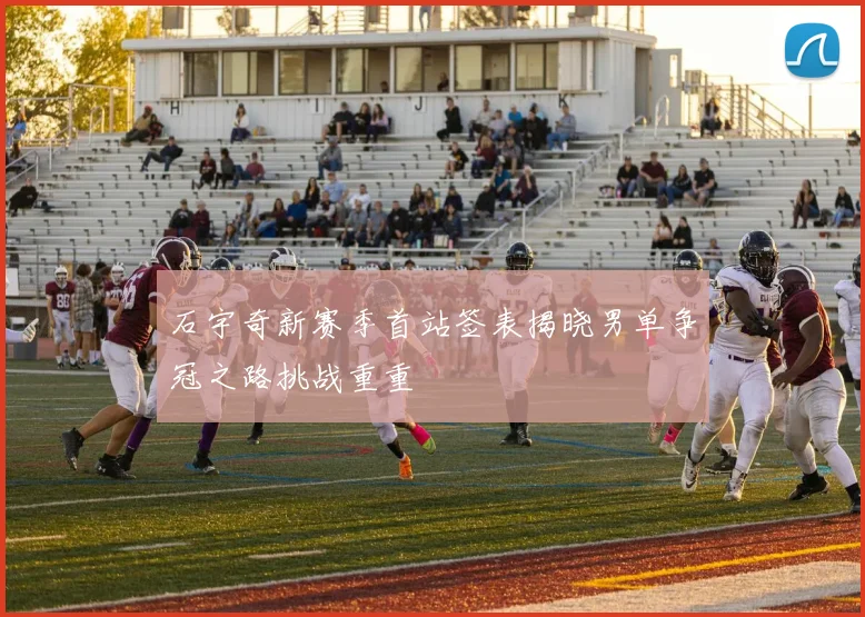 石宇奇新赛季首站签表揭晓男单争冠之路挑战重重