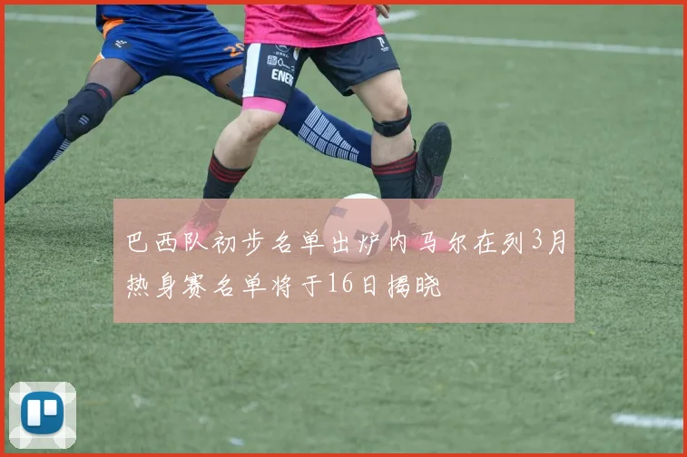 巴西队初步名单出炉内马尔在列3月热身赛名单将于16日揭晓