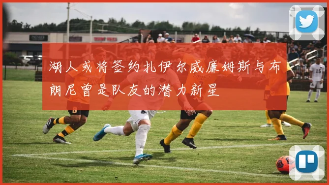 湖人或将签约扎伊尔威廉姆斯与布朗尼曾是队友的潜力新星