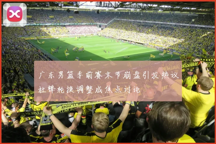 广东男篮季前赛末节崩盘引发热议杜锋轮换调整成焦点讨论