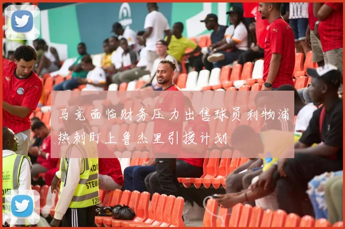 马竞面临财务压力出售球员利物浦热刺盯上鲁杰里引援计划