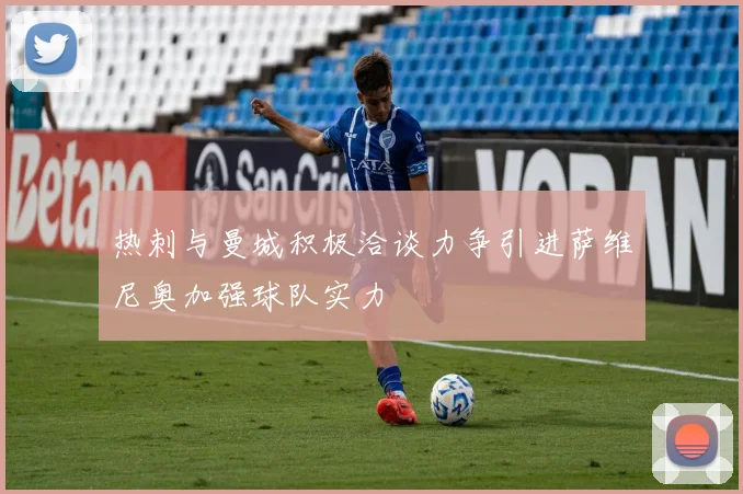 热刺与曼城积极洽谈力争引进萨维尼奥加强球队实力