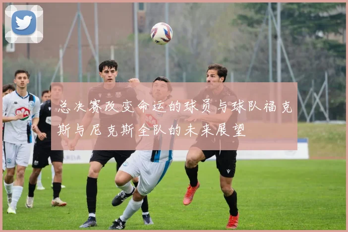 总决赛改变命运的球员与球队福克斯与尼克斯全队的未来展望
