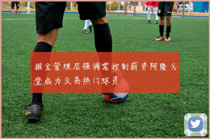 掘金管理层强调需控制薪资阿隆戈登成为交易热门球员
