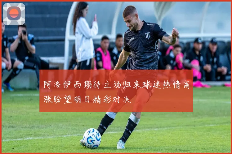 阿洛伊西期待主场归来球迷热情高涨盼望明日精彩对决