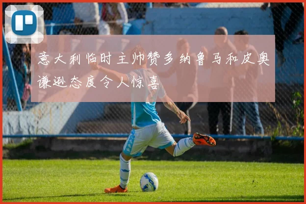 意大利临时主帅赞多纳鲁马和皮奥谦逊态度令人惊喜
