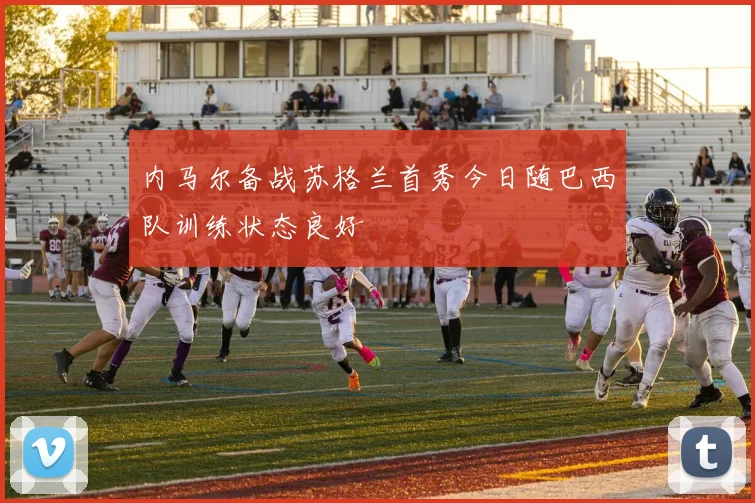 内马尔备战苏格兰首秀今日随巴西队训练状态良好