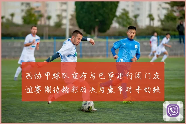 西协甲球队宣布与巴萨进行闭门友谊赛期待精彩对决与豪华对手的较量