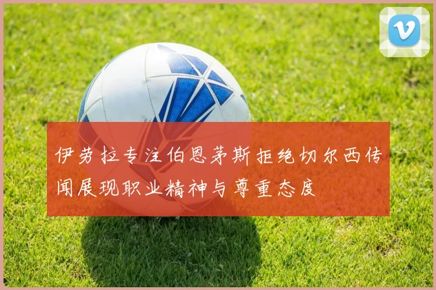 伊劳拉专注伯恩茅斯拒绝切尔西传闻展现职业精神与尊重态度