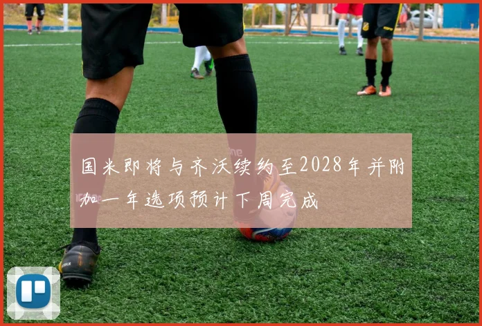 国米即将与齐沃续约至2028年并附加一年选项预计下周完成