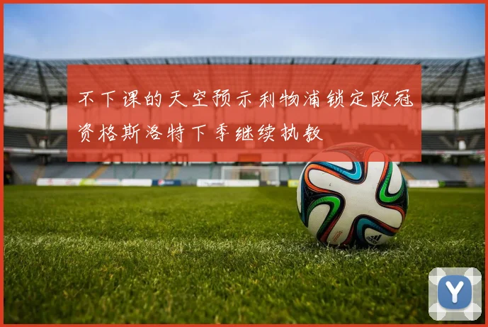 不下课的天空预示利物浦锁定欧冠资格斯洛特下季继续执教