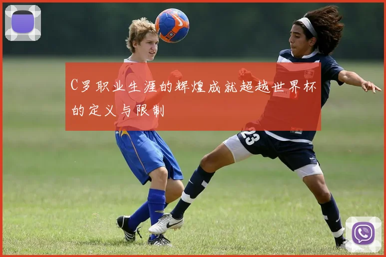 C罗职业生涯的辉煌成就超越世界杯的定义与限制