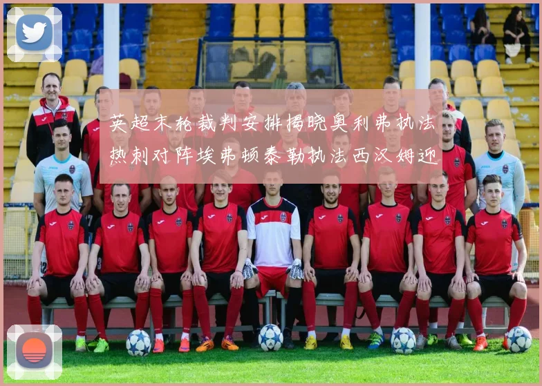 英超末轮裁判安排揭晓奥利弗执法热刺对阵埃弗顿泰勒执法西汉姆迎战利兹联