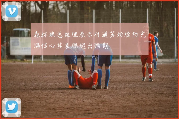森林狼总经理表示对道苏姆续约充满信心其表现超出预期