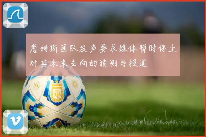 詹姆斯团队发声要求媒体暂时停止对其未来去向的猜测与报道