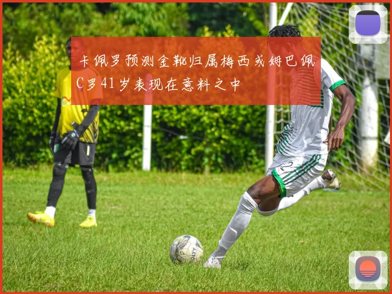 卡佩罗预测金靴归属梅西或姆巴佩C罗41岁表现在意料之中