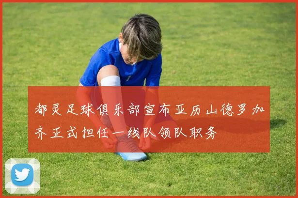 都灵足球俱乐部宣布亚历山德罗加齐正式担任一线队领队职务