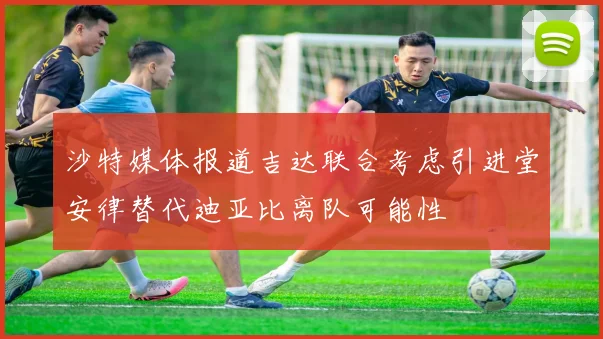 沙特媒体报道吉达联合考虑引进堂安律替代迪亚比离队可能性