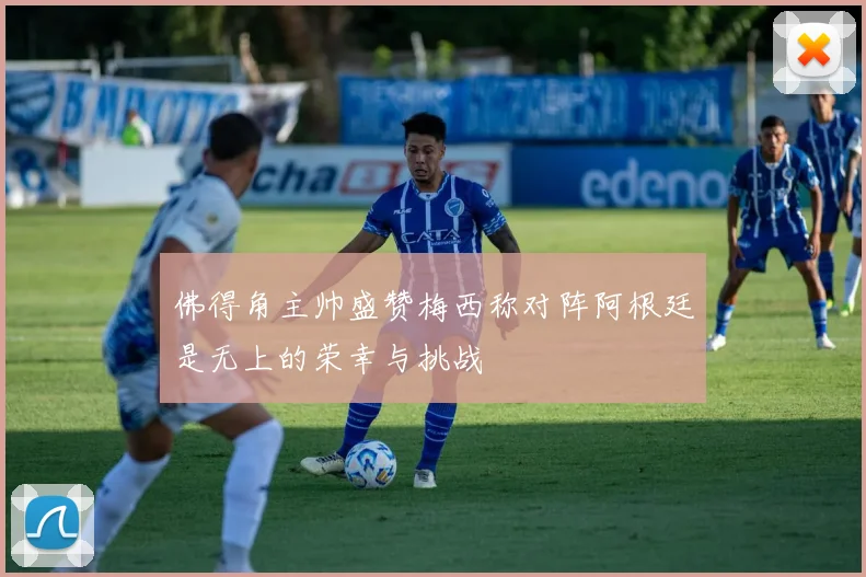 佛得角主帅盛赞梅西称对阵阿根廷是无上的荣幸与挑战
