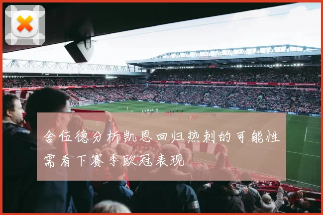 舍伍德分析凯恩回归热刺的可能性需看下赛季欧冠表现