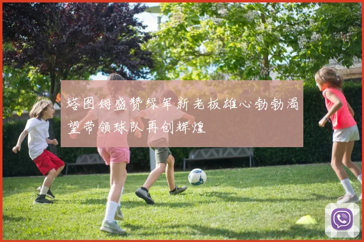 塔图姆盛赞绿军新老板雄心勃勃渴望带领球队再创辉煌