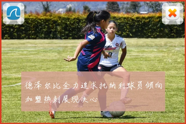 德泽尔比全力追求托纳利球员倾向加盟热刺展现决心