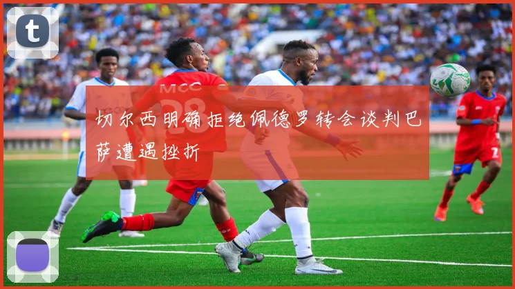 切尔西明确拒绝佩德罗转会谈判巴萨遭遇挫折