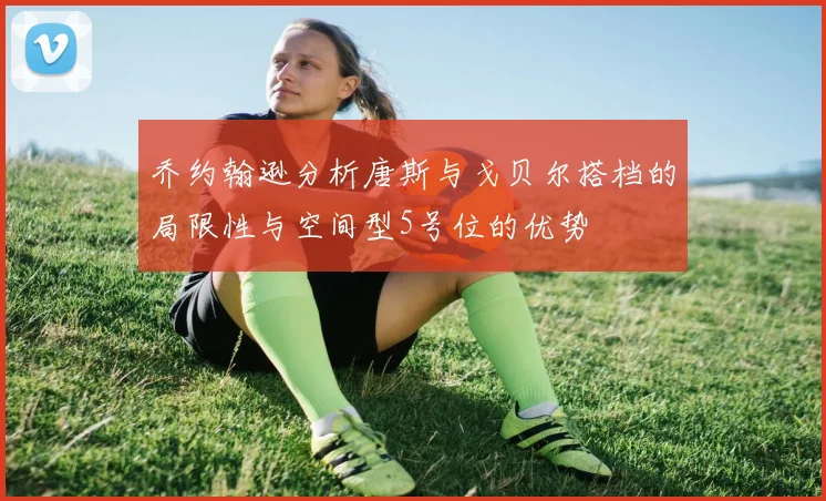 乔约翰逊分析唐斯与戈贝尔搭档的局限性与空间型5号位的优势
