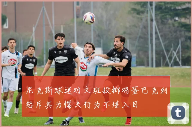 尼克斯球迷对文班投掷鸡蛋巴克利怒斥其为懦夫行为不堪入目