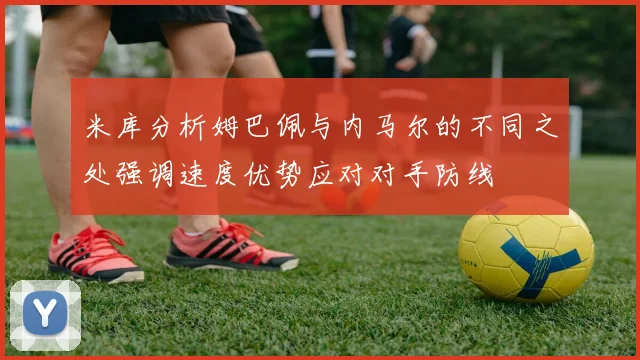 米库分析姆巴佩与内马尔的不同之处强调速度优势应对对手防线