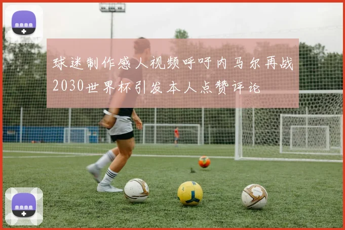 球迷制作感人视频呼吁内马尔再战2030世界杯引发本人点赞评论