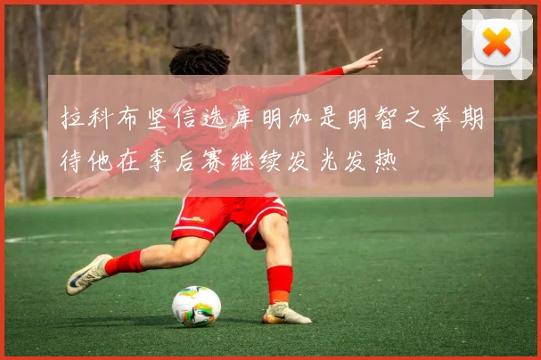 拉科布坚信选库明加是明智之举期待他在季后赛继续发光发热