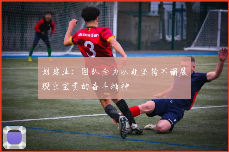 刘建业：团队全力以赴坚持不懈展现出宝贵的奋斗精神